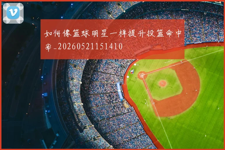 如何像篮球明星一样提升投篮命中率_20260521151410