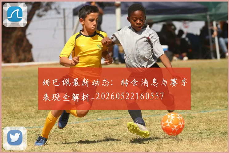 姆巴佩最新动态:转会消息与赛季表现全解析_20260522160557