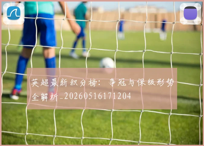 英超最新积分榜：争冠与保级形势全解析_20260516171204