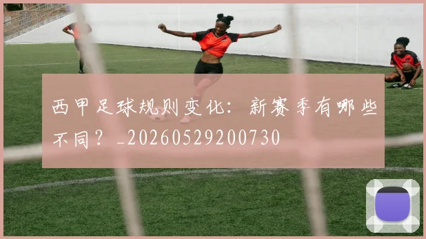 西甲足球规则变化：新赛季有哪些不同？_20260529200730