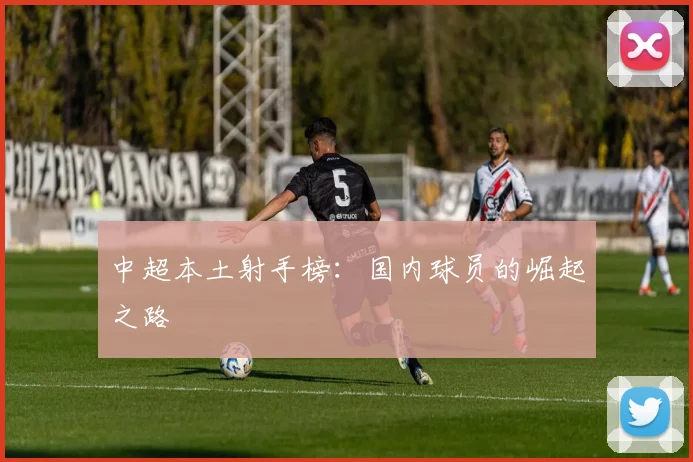 中超本土射手榜：国内球员的崛起之路