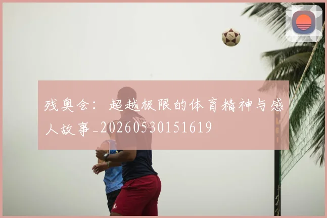 残奥会：超越极限的体育精神与感人故事_20260530151619