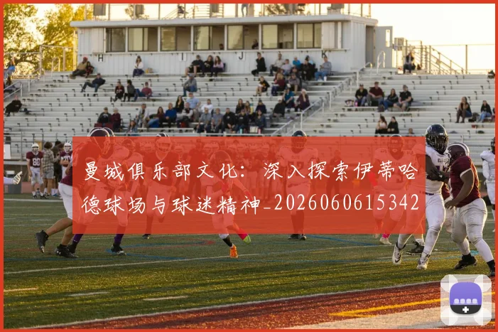曼城俱乐部文化：深入探索伊蒂哈德球场与球迷精神_20260606153422