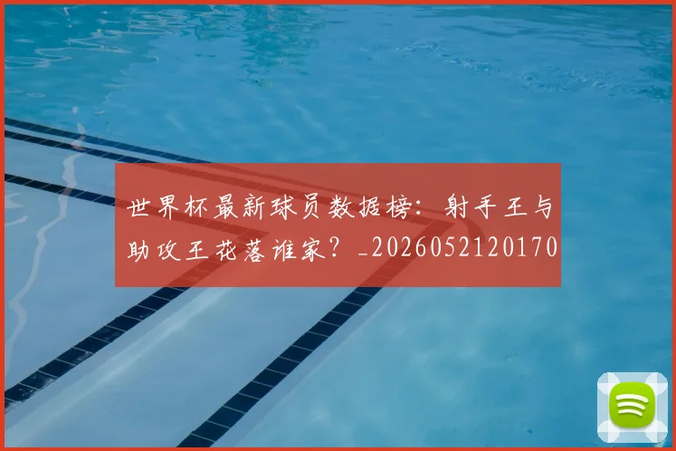 世界杯最新球员数据榜：射手王与助攻王花落谁家？_20260521201701