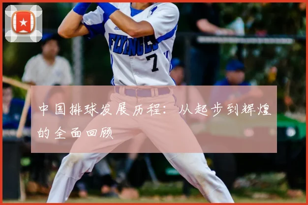 中国排球发展历程：从起步到辉煌的全面回顾