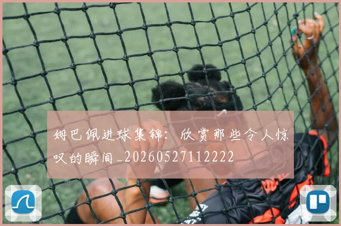 姆巴佩进球集锦：欣赏那些令人惊叹的瞬间_20260527112222