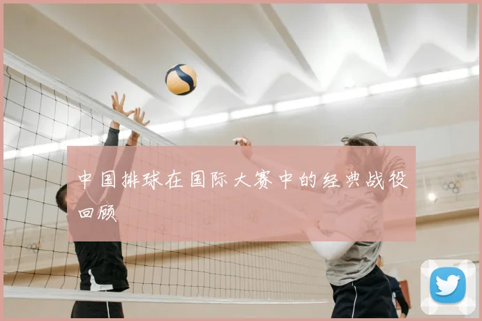 中国排球在国际大赛中的经典战役回顾
