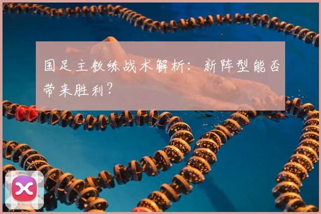 国足主教练战术解析:新阵型能否带来胜利?