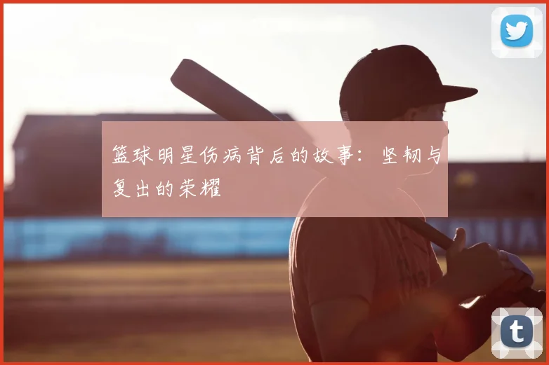 篮球明星伤病背后的故事：坚韧与复出的荣耀