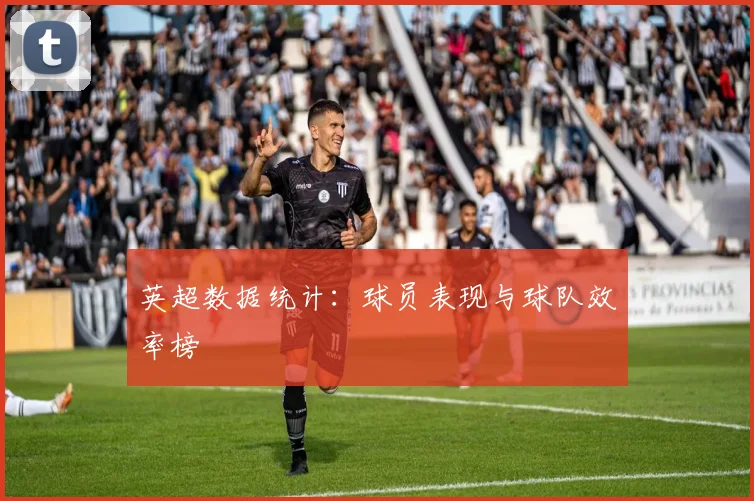 英超数据统计：球员表现与球队效率榜