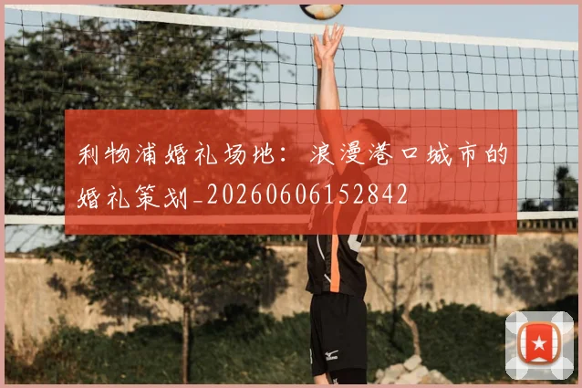 利物浦婚礼场地：浪漫港口城市的婚礼策划_20260606152842