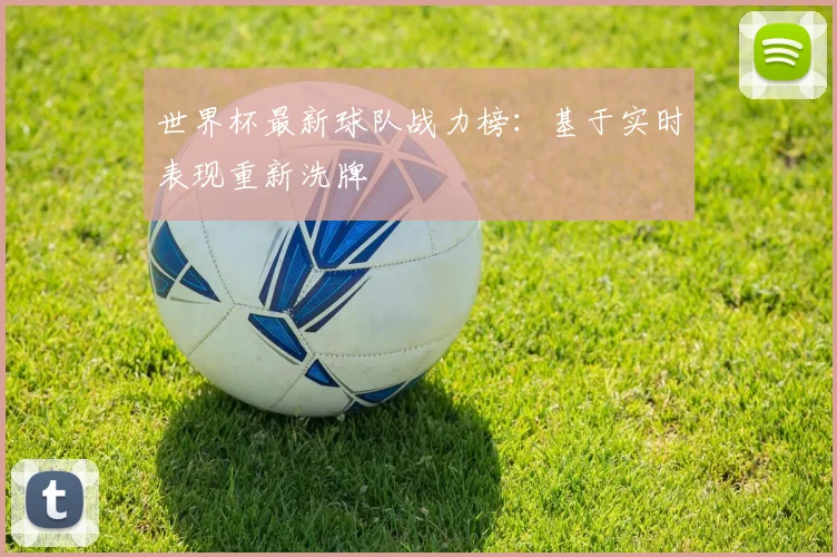 世界杯最新球队战力榜：基于实时表现重新洗牌