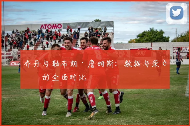 乔丹与勒布朗·詹姆斯:数据与荣誉的全面对比