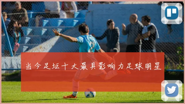 当今足坛十大最具影响力足球明星