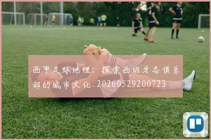 西甲足球地理：探索西班牙各俱乐部的城市文化_20260529200723