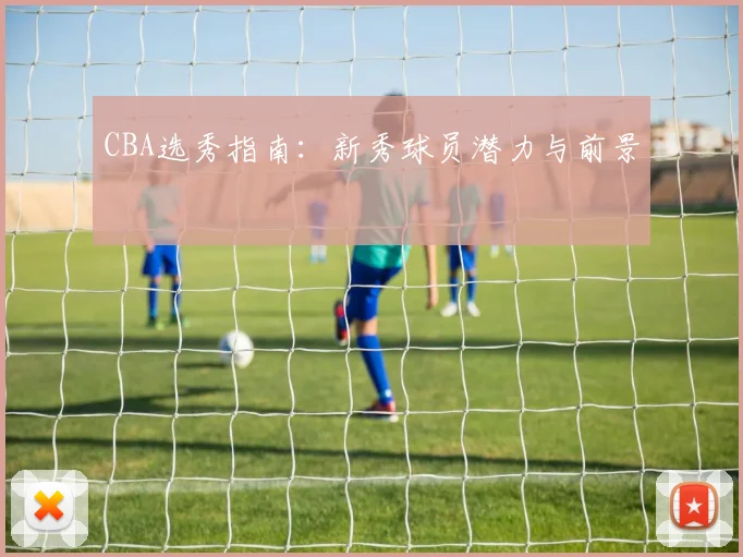 CBA选秀指南：新秀球员潜力与前景