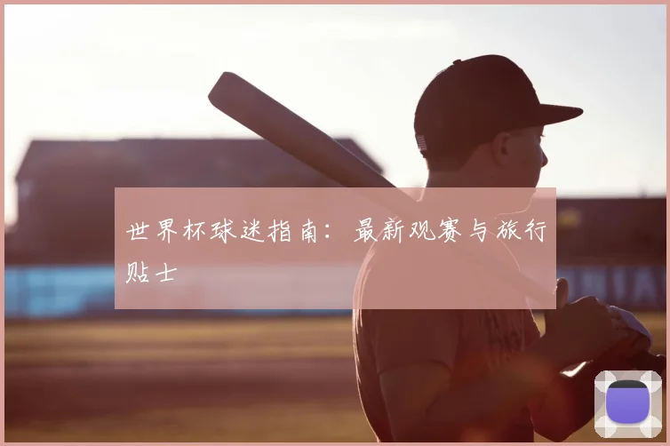 世界杯球迷指南：最新观赛与旅行贴士