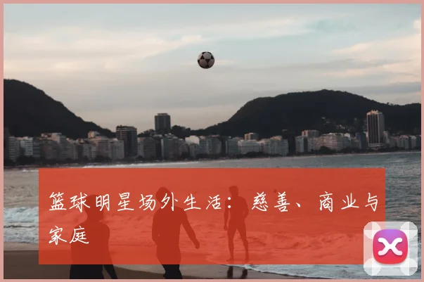 篮球明星场外生活：慈善、商业与家庭