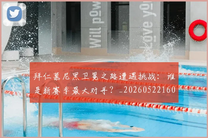 拜仁慕尼黑卫冕之路遭遇挑战：谁是新赛季最大对手？_20260522160844