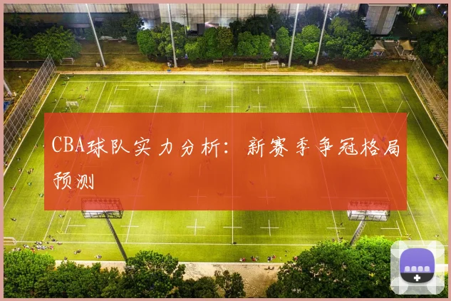 CBA球队实力分析：新赛季争冠格局预测