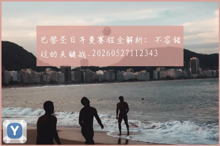 巴黎圣日耳曼赛程全解析：不容错过的关键战_20260527112343