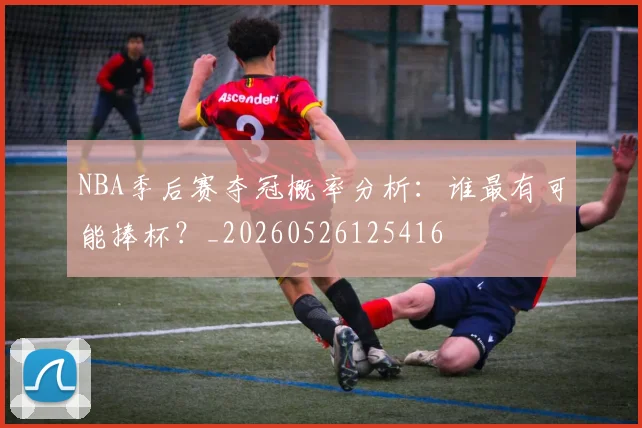 NBA季后赛夺冠概率分析:谁最有可能捧杯?_20260526125416
