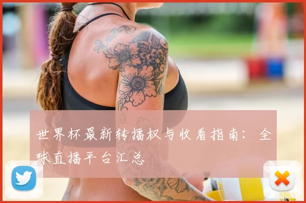 世界杯最新转播权与收看指南:全球直播平台汇总