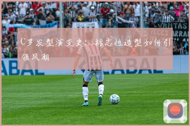 C罗发型演变史:标志性造型如何引领风潮
