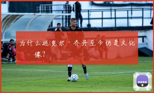为什么迈克尔·乔丹至今仍是文化偶像？
