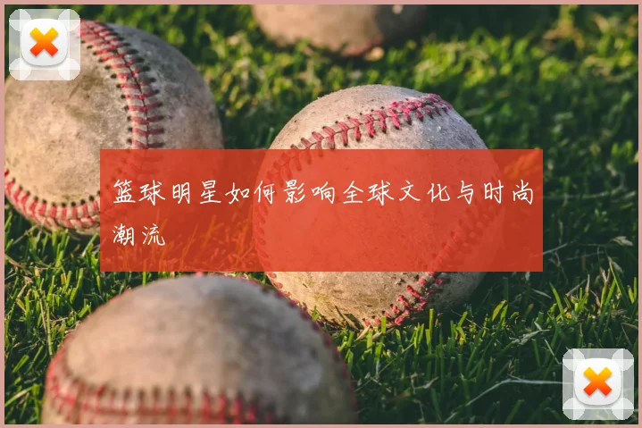 篮球明星如何影响全球文化与时尚潮流