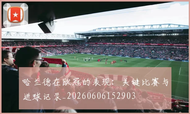 哈兰德在欧冠的表现：关键比赛与进球记录_20260606152903