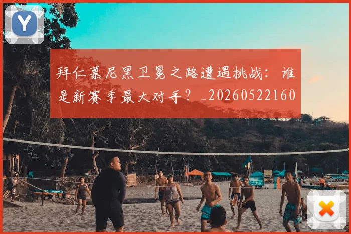 拜仁慕尼黑卫冕之路遭遇挑战：谁是新赛季最大对手？_20260522160844