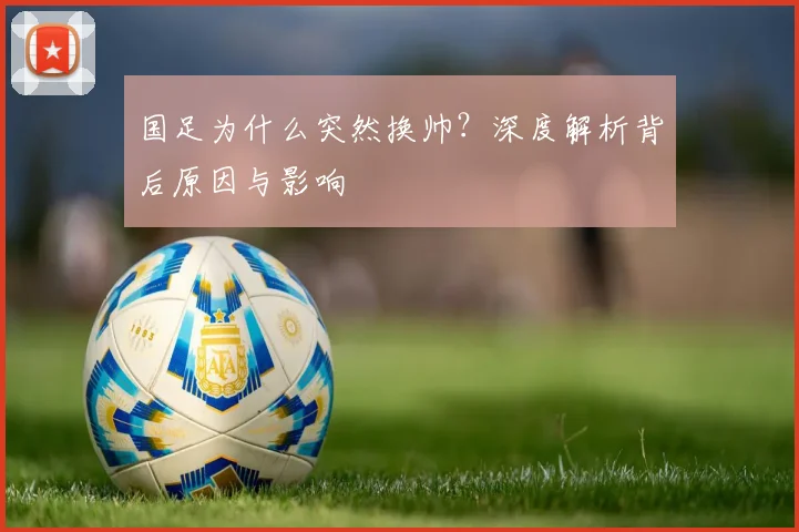 国足为什么突然换帅？深度解析背后原因与影响