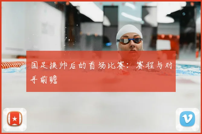 国足换帅后的首场比赛：赛程与对手前瞻