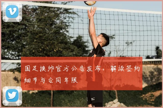 国足换帅官方公告发布，解读签约细节与合同年限