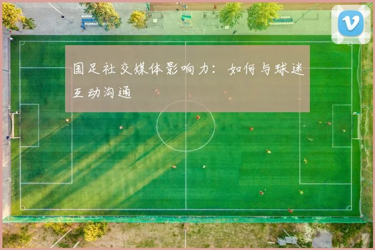 国足社交媒体影响力:如何与球迷互动沟通