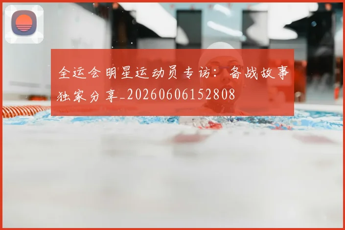 全运会明星运动员专访:备战故事独家分享_20260606152808
