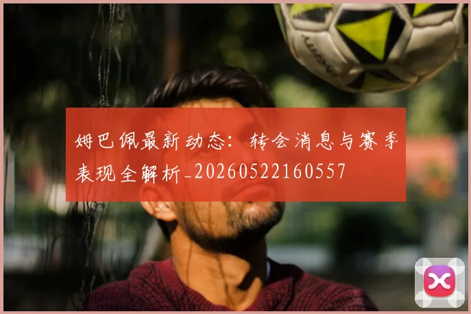 姆巴佩最新动态:转会消息与赛季表现全解析_20260522160557