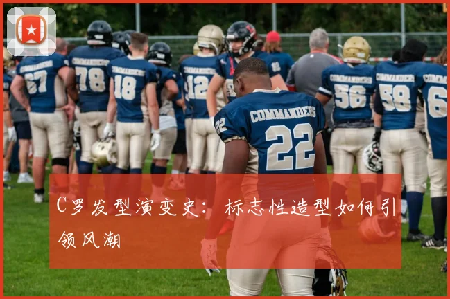 C罗发型演变史：标志性造型如何引领风潮