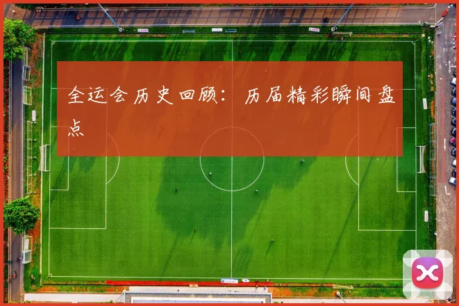全运会历史回顾：历届精彩瞬间盘点