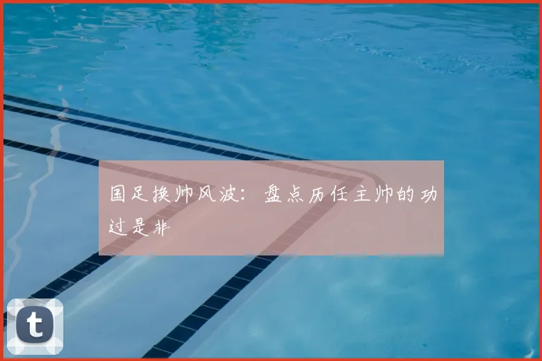 国足换帅风波：盘点历任主帅的功过是非