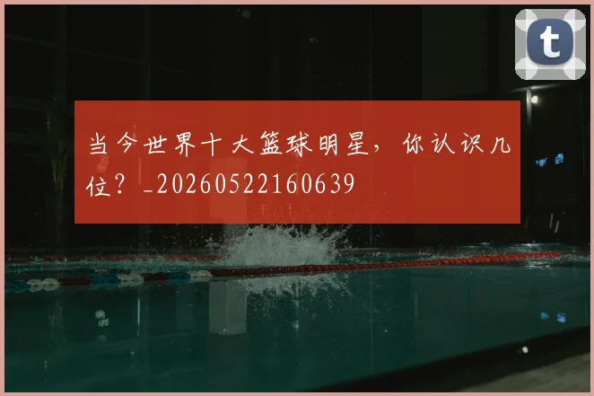 当今世界十大篮球明星,你认识几位?_20260522160639