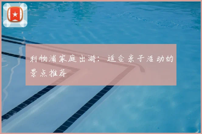 利物浦家庭出游：适合亲子活动的景点推荐