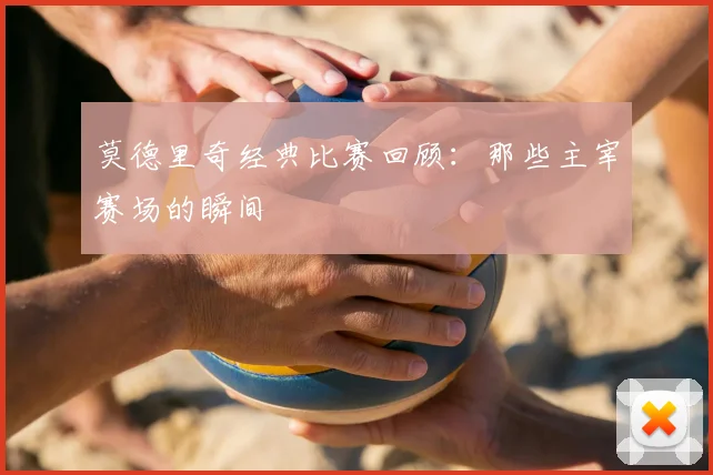 莫德里奇经典比赛回顾:那些主宰赛场的瞬间