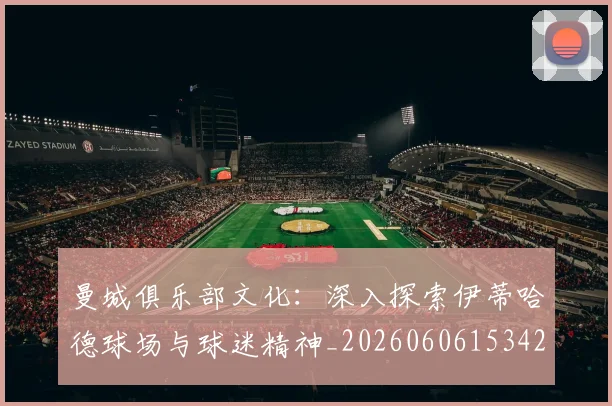 曼城俱乐部文化：深入探索伊蒂哈德球场与球迷精神_20260606153422