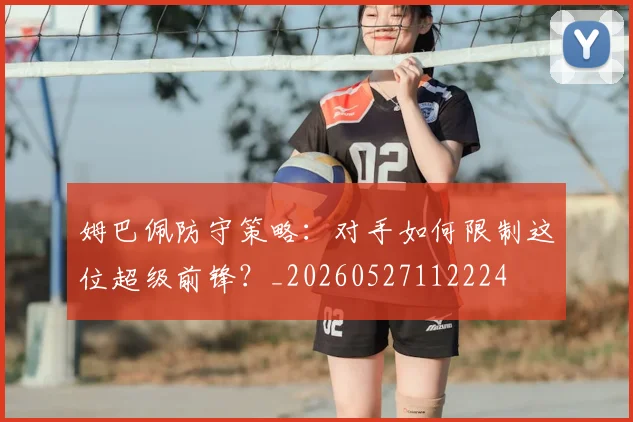 姆巴佩防守策略：对手如何限制这位超级前锋？_20260527112224