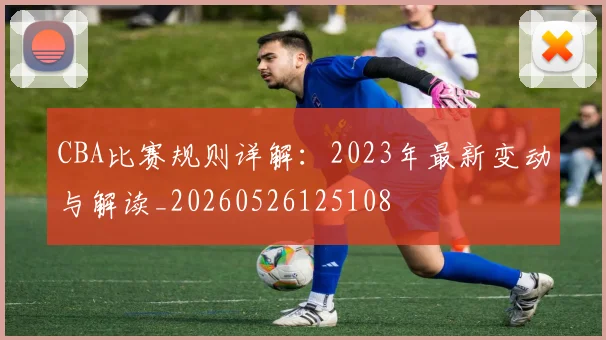 CBA比赛规则详解：2023年最新变动与解读_20260526125108