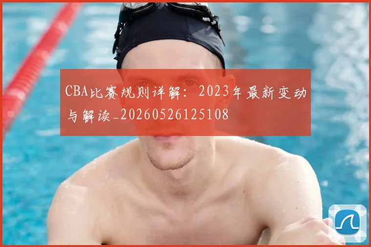 CBA比赛规则详解：2023年最新变动与解读_20260526125108