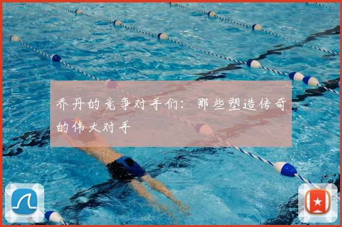 乔丹的竞争对手们：那些塑造传奇的伟大对手