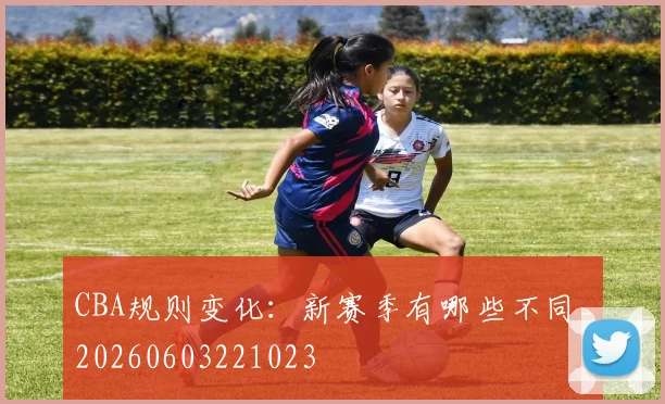 CBA规则变化：新赛季有哪些不同_20260603221023